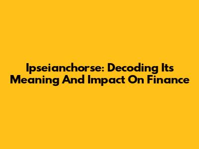 Ipseianchorse: Decoding Its Meaning And Impact On Finance