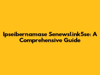 Ipseibernamase Senewslink5se: A Comprehensive Guide
