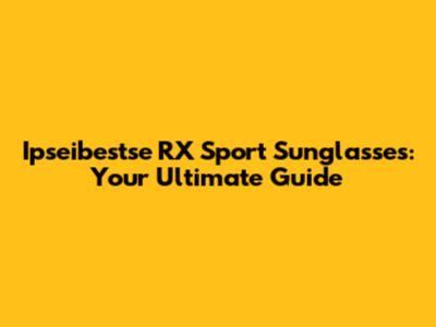 Ipseibestse RX Sport Sunglasses: Your Ultimate Guide