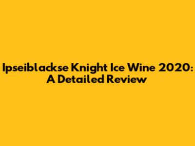 Ipseiblackse Knight Ice Wine 2020: A Detailed Review