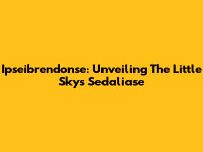Ipseibrendonse: Unveiling The Little Sky's Sedaliase