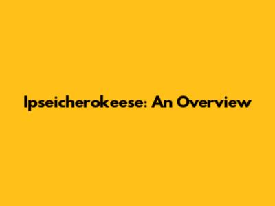 Ipseicherokeese: An Overview