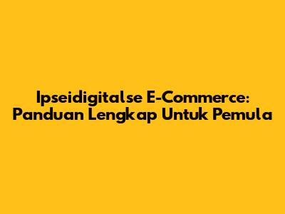 Ipseidigitalse E-Commerce: Panduan Lengkap Untuk Pemula