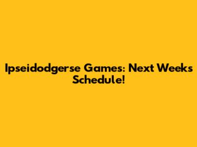 Ipseidodgerse Games: Next Week's Schedule!
