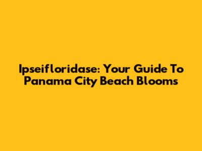 Ipseifloridase: Your Guide To Panama City Beach Blooms