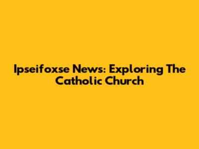 Ipseifoxse News: Exploring The Catholic Church