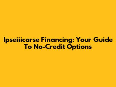 Ipseiiicarse Financing: Your Guide To No-Credit Options