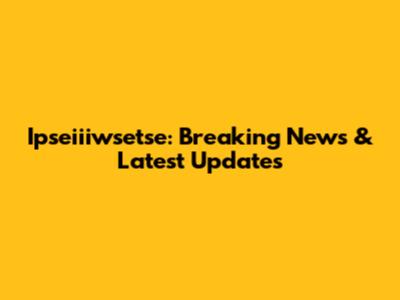 Ipseiiiwsetse: Breaking News & Latest Updates