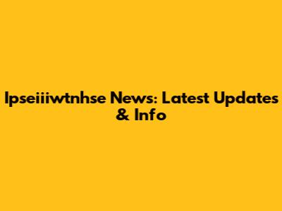 Ipseiiiwtnhse News: Latest Updates & Info