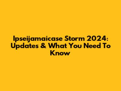 Ipseijamaicase Storm 2024: Updates & What You Need To Know