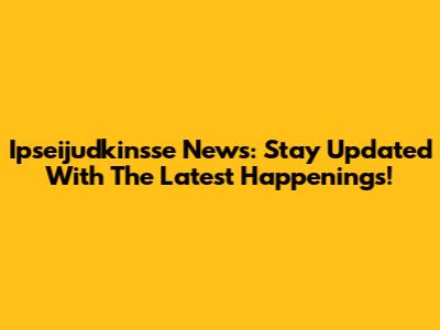 Ipseijudkinsse News: Stay Updated With The Latest Happenings!