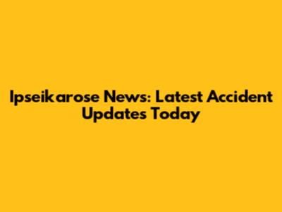 Ipseikarose News: Latest Accident Updates Today