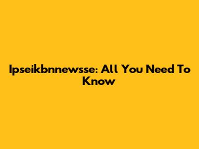 Ipseikbnnewsse: All You Need To Know