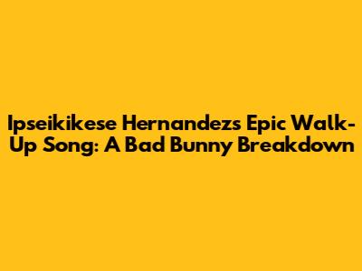 Ipseikikese Hernandez's Epic Walk-Up Song: A Bad Bunny Breakdown