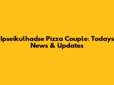 Ipseikulhadse Pizza Couple: Today's News & Updates