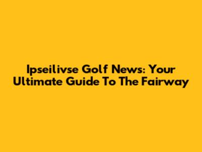 Ipseilivse Golf News: Your Ultimate Guide To The Fairway