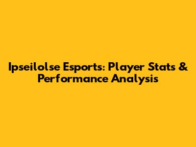 Ipseilolse Esports: Player Stats & Performance Analysis