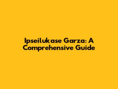 Ipseilukase Garza: A Comprehensive Guide