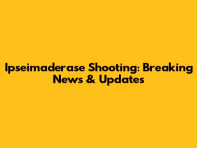 Ipseimaderase Shooting: Breaking News & Updates