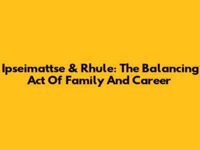 Ipseimattse & Rhule: The Balancing Act Of Family And Career