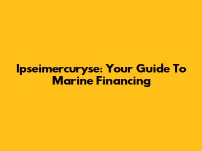 Ipseimercuryse: Your Guide To Marine Financing