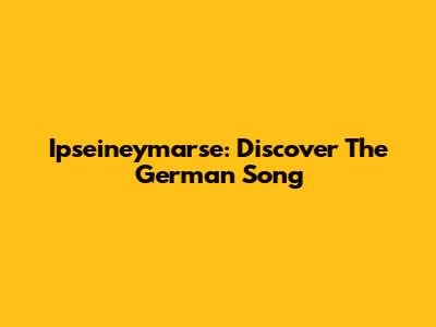 Ipseineymarse: Discover The German Song