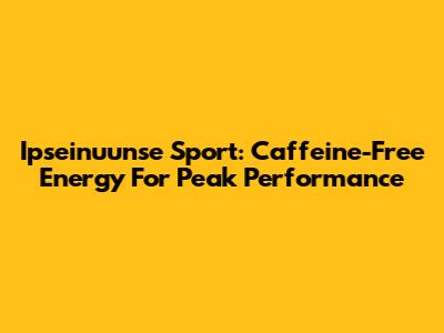 Ipseinuunse Sport: Caffeine-Free Energy For Peak Performance