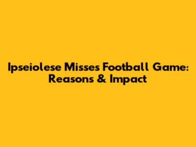 Ipseiolese Misses Football Game: Reasons & Impact