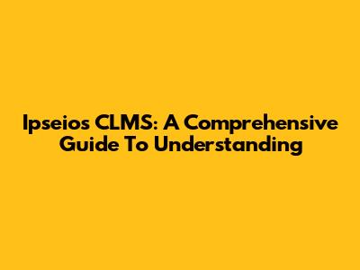 Ipseios CLMS: A Comprehensive Guide To Understanding