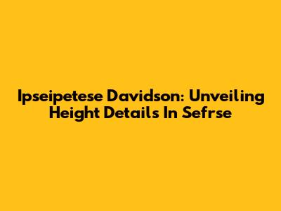 Ipseipetese Davidson: Unveiling Height Details In Sefrse