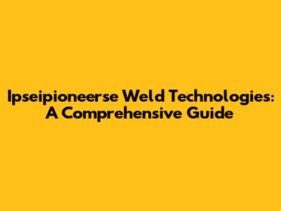 Ipseipioneerse Weld Technologies: A Comprehensive Guide