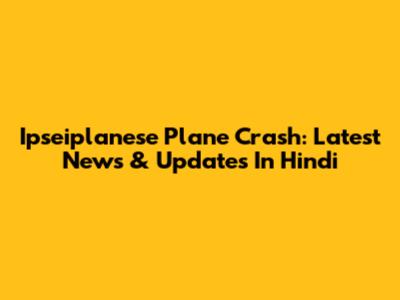 Ipseiplanese Plane Crash: Latest News & Updates In Hindi