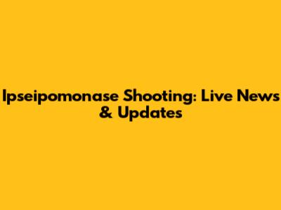 Ipseipomonase Shooting: Live News & Updates