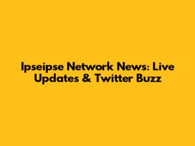 Ipseipse Network News: Live Updates & Twitter Buzz
