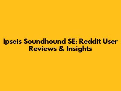 Ipseis Soundhound SE: Reddit User Reviews & Insights
