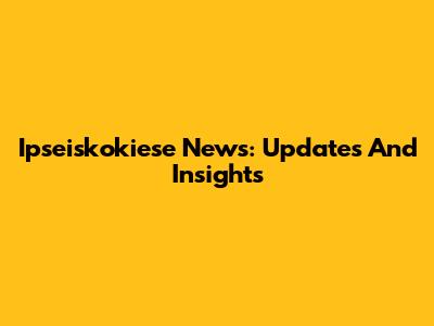 Ipseiskokiese News: Updates And Insights