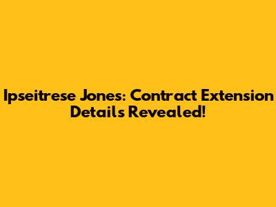 Ipseitrese Jones: Contract Extension Details Revealed!