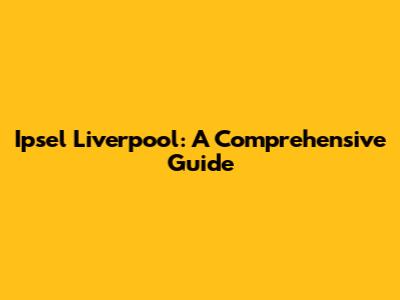 Ipsel Liverpool: A Comprehensive Guide