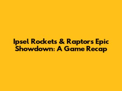 Ipsel Rockets & Raptors Epic Showdown: A Game Recap