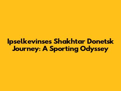 Ipselkevinse's Shakhtar Donetsk Journey: A Sporting Odyssey