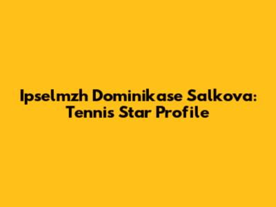 Ipselmzh Dominikase Salkova: Tennis Star Profile