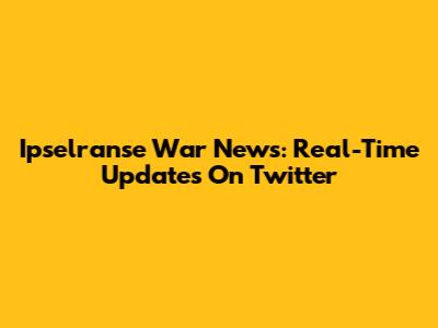 Ipselranse War News: Real-Time Updates On Twitter