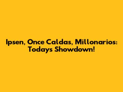 Ipsen, Once Caldas, Millonarios: Today's Showdown!