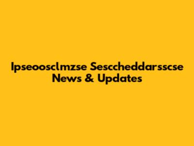 Ipseoosclmzse Sesccheddarsscse News & Updates