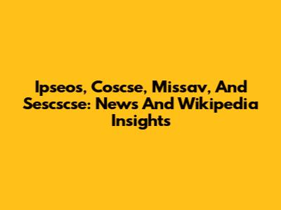 Ipseos, Coscse, Missav, And Sescscse: News And Wikipedia Insights