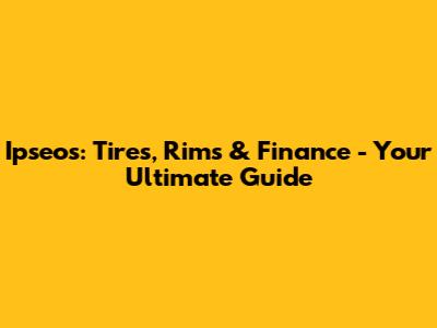 Ipseos: Tires, Rims & Finance - Your Ultimate Guide