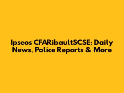 Ipseos CFARibaultSCSE: Daily News, Police Reports & More