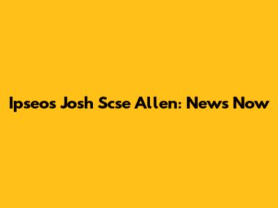 Ipseos Josh Scse Allen: News Now