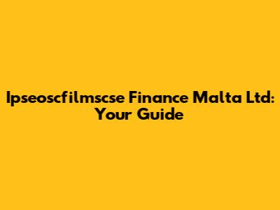 Ipseoscfilmscse Finance Malta Ltd: Your Guide
