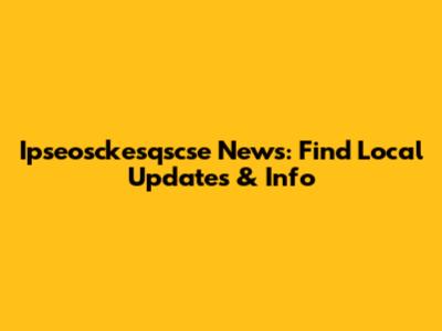 Ipseosckesqscse News: Find Local Updates & Info